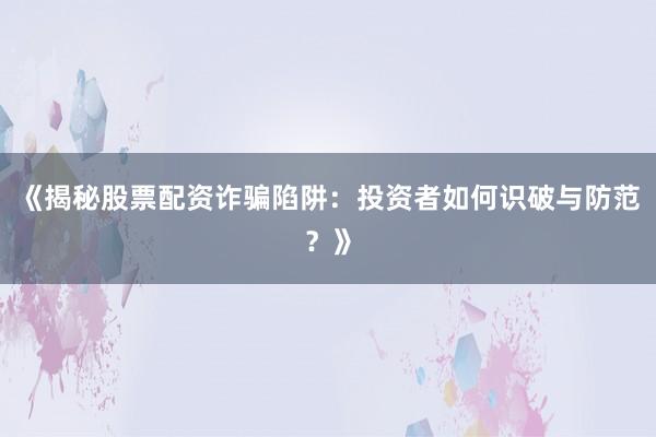 《揭秘股票配资诈骗陷阱：投资者如何识破与防范？》