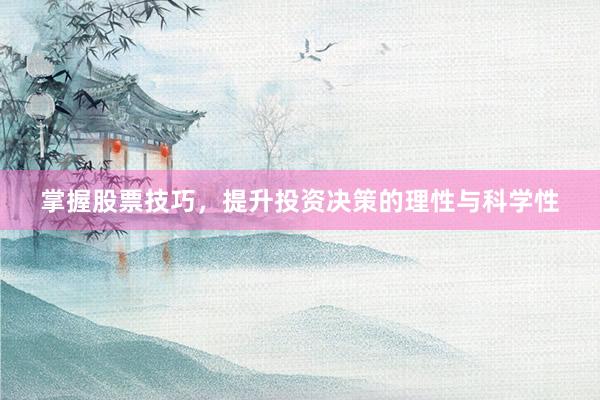 掌握股票技巧，提升投资决策的理性与科学性