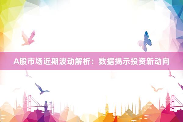 A股市场近期波动解析：数据揭示投资新动向