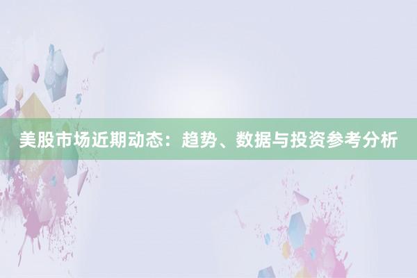 美股市场近期动态：趋势、数据与投资参考分析