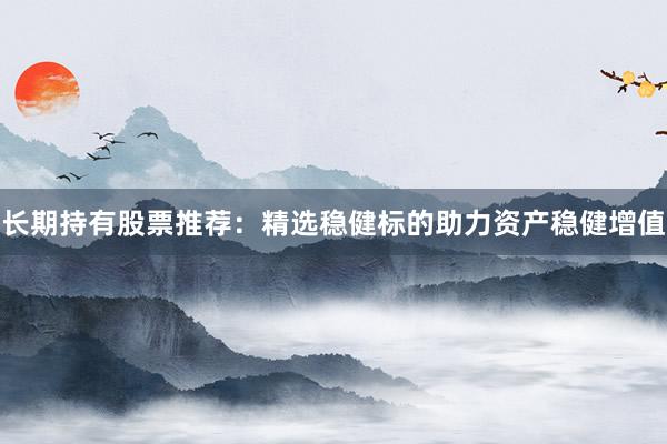 长期持有股票推荐：精选稳健标的助力资产稳健增值