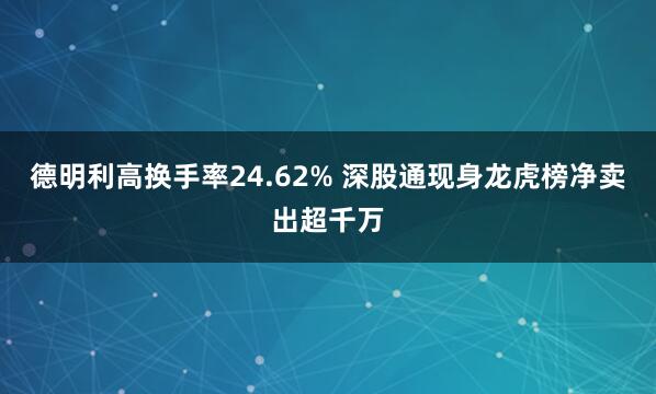 德明利高换手率24.62% 深股通现身龙虎榜净卖出超千万