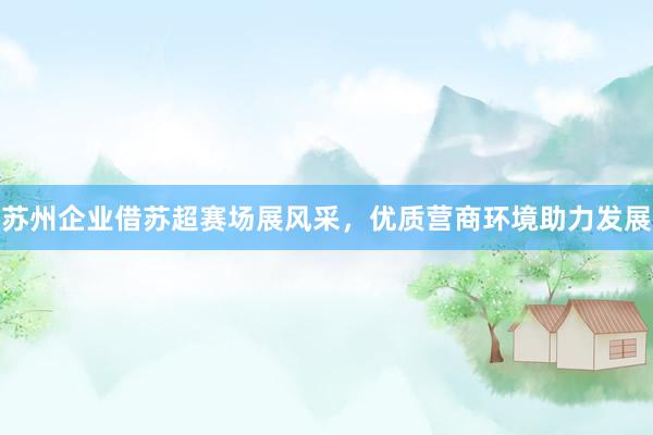 苏州企业借苏超赛场展风采，优质营商环境助力发展
