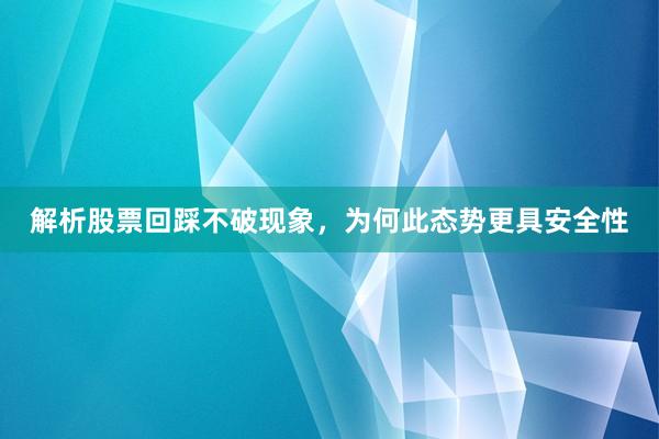 解析股票回踩不破现象，为何此态势更具安全性