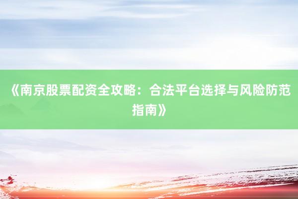 《南京股票配资全攻略：合法平台选择与风险防范指南》