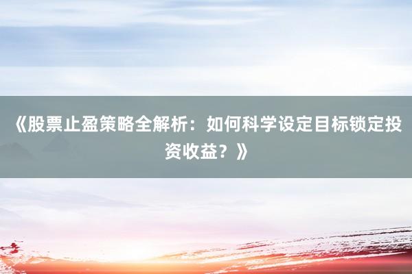 《股票止盈策略全解析：如何科学设定目标锁定投资收益？》