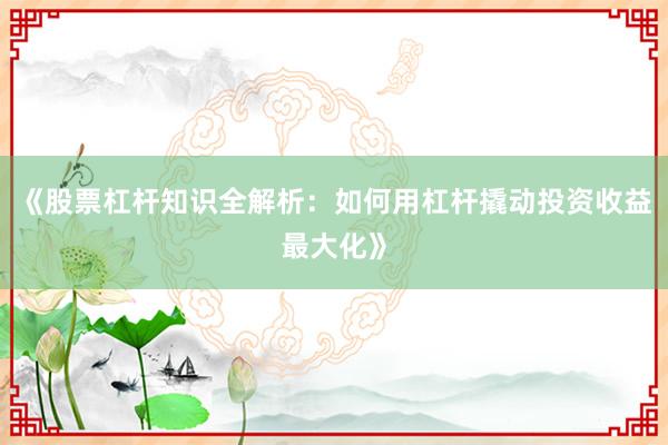 《股票杠杆知识全解析：如何用杠杆撬动投资收益最大化》