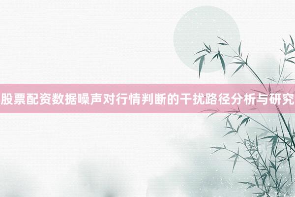 股票配资数据噪声对行情判断的干扰路径分析与研究