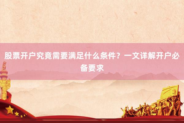 股票开户究竟需要满足什么条件？一文详解开户必备要求