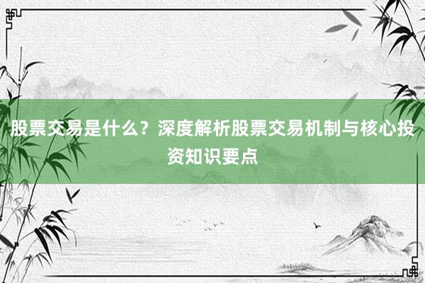 股票交易是什么？深度解析股票交易机制与核心投资知识要点