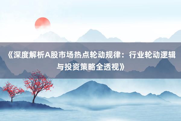 《深度解析A股市场热点轮动规律：行业轮动逻辑与投资策略全透视》