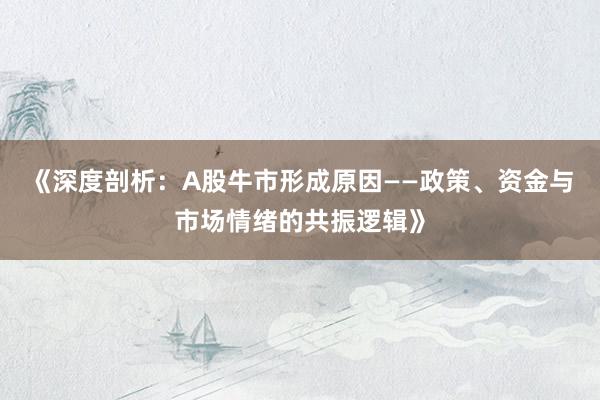 《深度剖析：A股牛市形成原因——政策、资金与市场情绪的共振逻辑》
