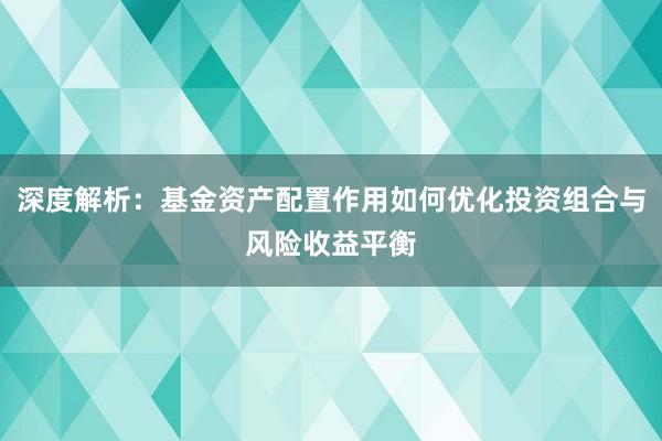 深度解析：基金资产配置作用如何优化投资组合与风险收益平衡