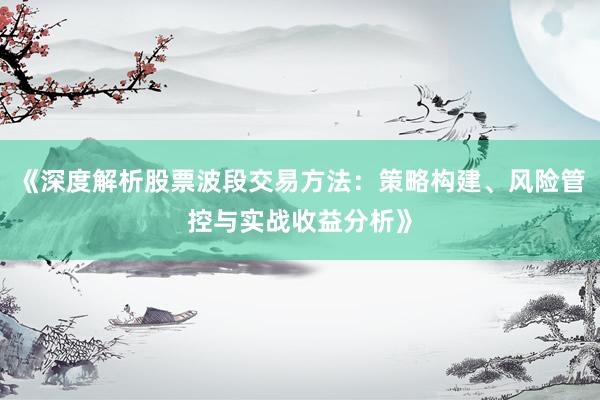 《深度解析股票波段交易方法：策略构建、风险管控与实战收益分析》