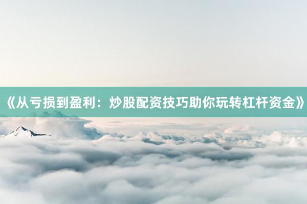 《从亏损到盈利：炒股配资技巧助你玩转杠杆资金》