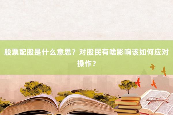 股票配股是什么意思？对股民有啥影响该如何应对操作？
