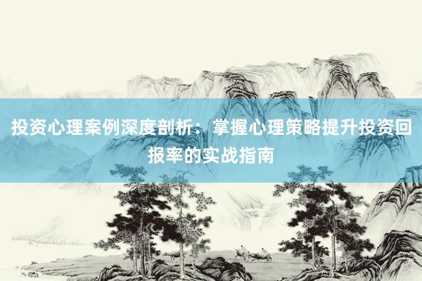 投资心理案例深度剖析：掌握心理策略提升投资回报率的实战指南