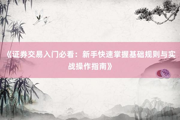 《证券交易入门必看：新手快速掌握基础规则与实战操作指南》