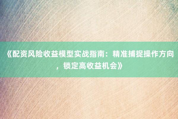 《配资风险收益模型实战指南：精准捕捉操作方向，锁定高收益机会》