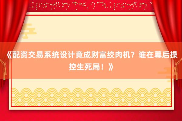 《配资交易系统设计竟成财富绞肉机？谁在幕后操控生死局！》