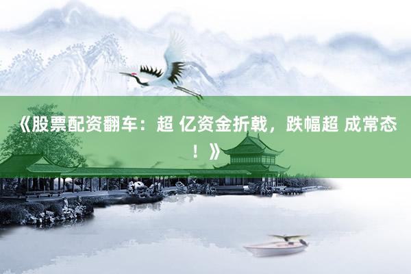 《股票配资翻车：超 亿资金折戟，跌幅超 成常态！》