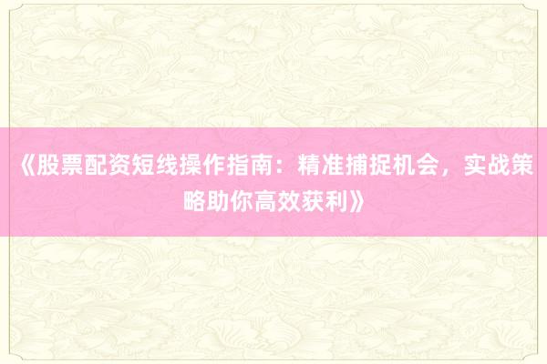 《股票配资短线操作指南：精准捕捉机会，实战策略助你高效获利》