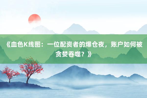 《血色K线图：一位配资者的爆仓夜，账户如何被贪婪吞噬？》
