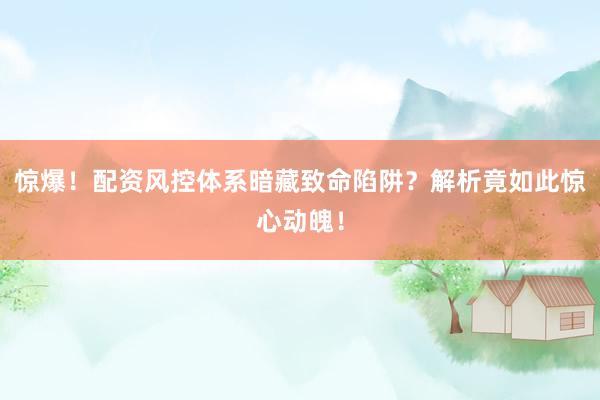 惊爆！配资风控体系暗藏致命陷阱？解析竟如此惊心动魄！