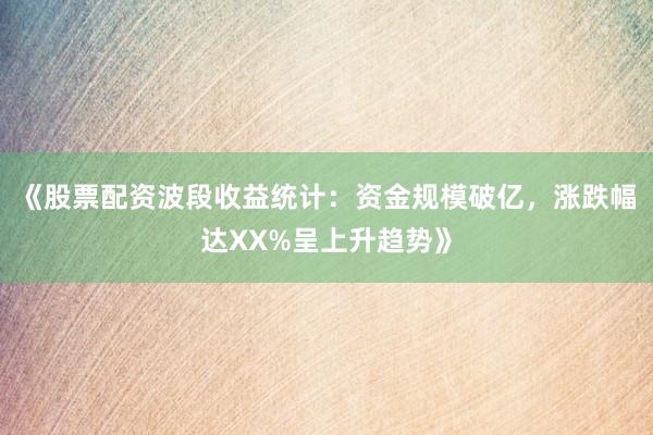 《股票配资波段收益统计：资金规模破亿，涨跌幅达XX%呈上升趋势》
