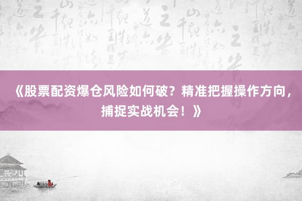 《股票配资爆仓风险如何破？精准把握操作方向，捕捉实战机会！》