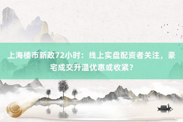 上海楼市新政72小时：线上实盘配资者关注，豪宅成交升温优惠或收紧？
