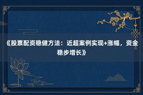《股票配资稳健方法：近超案例实现+涨幅，资金稳步增长》