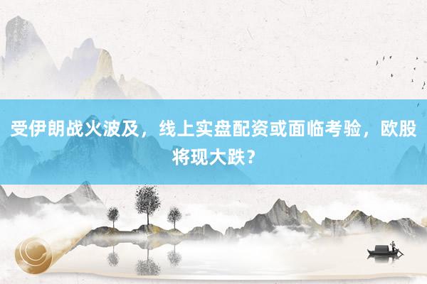 受伊朗战火波及，线上实盘配资或面临考验，欧股将现大跌？