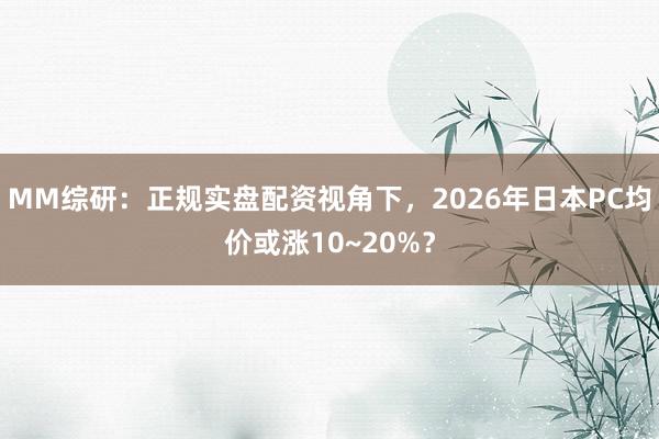 MM综研：正规实盘配资视角下，2026年日本PC均价或涨10~20%？
