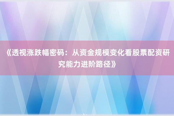 《透视涨跌幅密码：从资金规模变化看股票配资研究能力进阶路径》