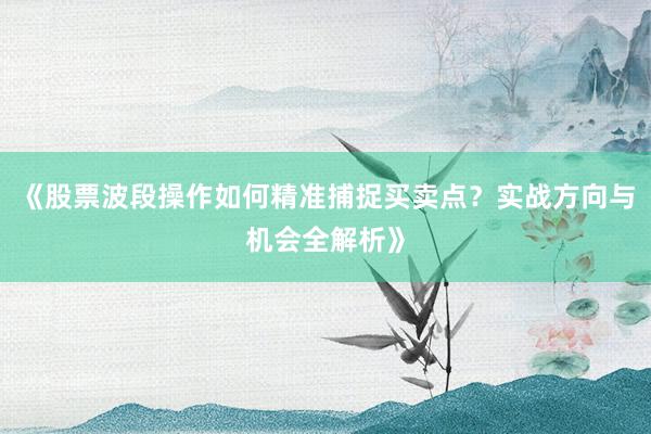 《股票波段操作如何精准捕捉买卖点？实战方向与机会全解析》