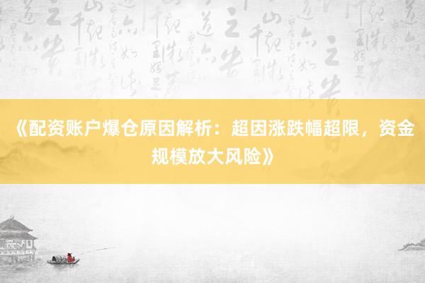 《配资账户爆仓原因解析：超因涨跌幅超限，资金规模放大风险》