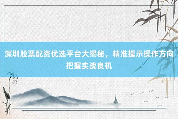 深圳股票配资优选平台大揭秘，精准提示操作方向把握实战良机