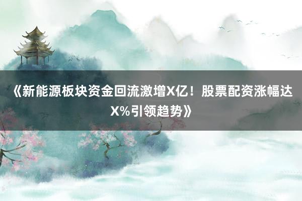 《新能源板块资金回流激增X亿！股票配资涨幅达X%引领趋势》