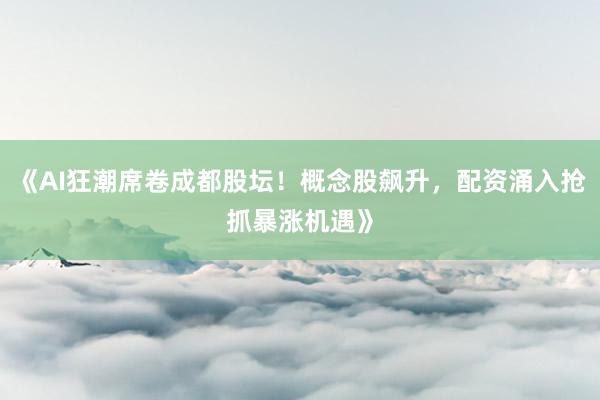 《AI狂潮席卷成都股坛！概念股飙升，配资涌入抢抓暴涨机遇》