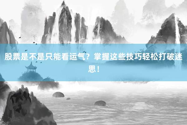 股票是不是只能看运气？掌握这些技巧轻松打破迷思！