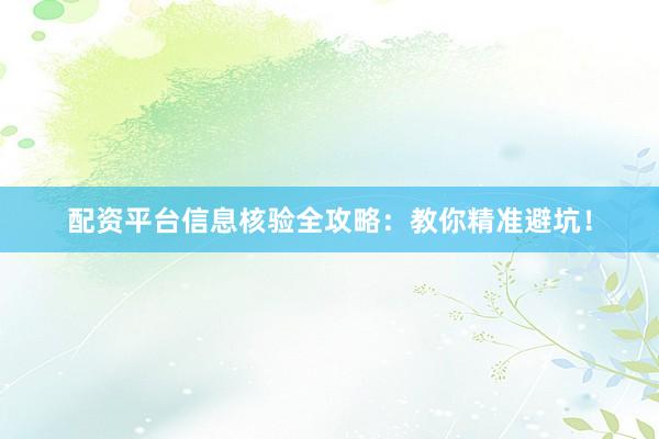 配资平台信息核验全攻略：教你精准避坑！