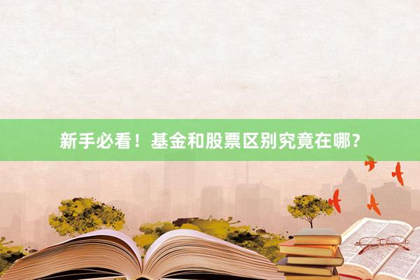 新手必看！基金和股票区别究竟在哪？