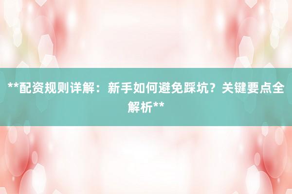 **配资规则详解：新手如何避免踩坑？关键要点全解析**