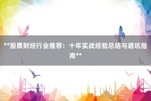**股票财经行业推荐：十年实战经验总结与避坑指南**