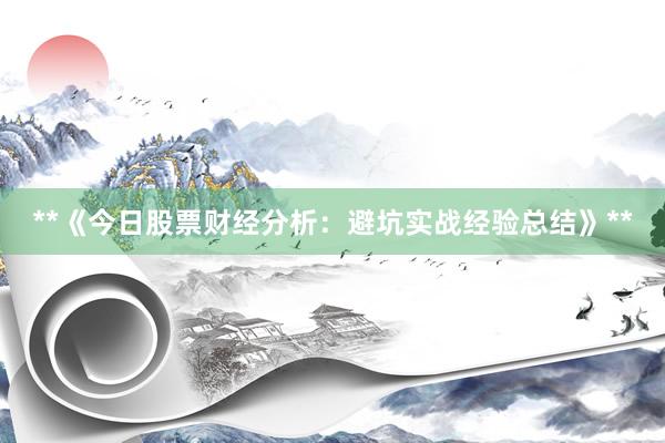 **《今日股票财经分析：避坑实战经验总结》**