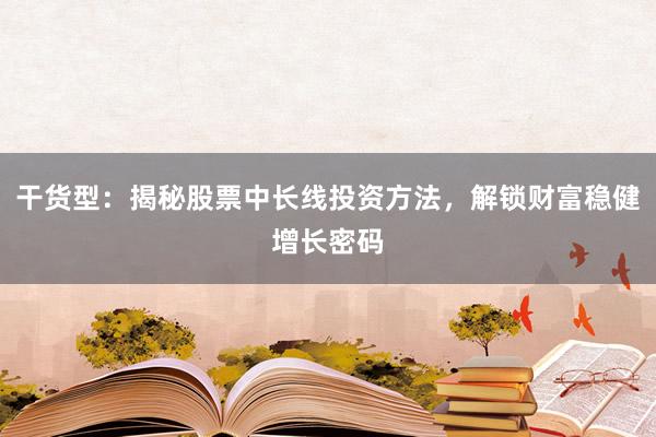 干货型：揭秘股票中长线投资方法，解锁财富稳健增长密码