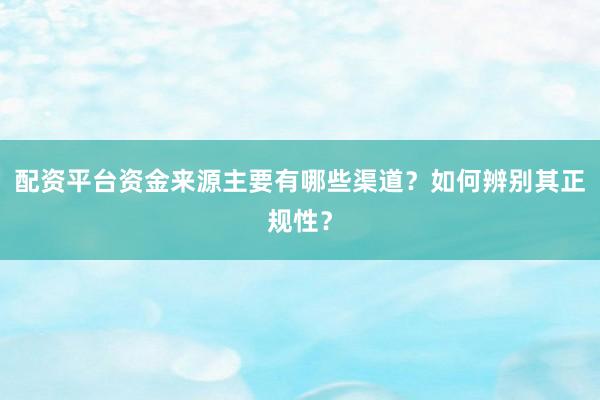 配资平台资金来源主要有哪些渠道？如何辨别其正规性？