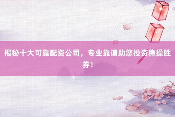 揭秘十大可靠配资公司，专业靠谱助您投资稳操胜券！