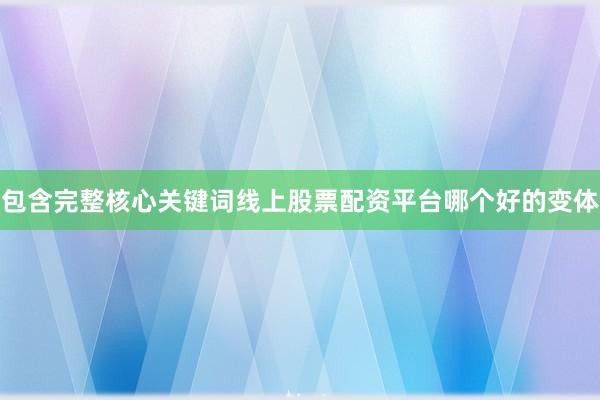 包含完整核心关键词线上股票配资平台哪个好的变体